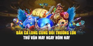 Bắn Cá Long Cung Đổi Thưởng Lớn – Thử Vận May Ngay Hôm Nay