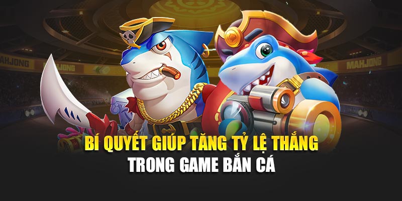 Bí quyết giúp tăng tỷ lệ thắng trong game bắn cá