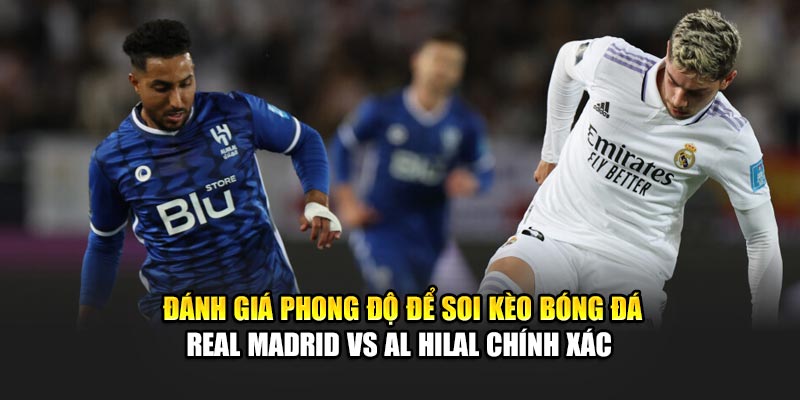 Đánh giá phong độ để soi kèo bóng đá Real Madrid vs Al Hilal chính xác 