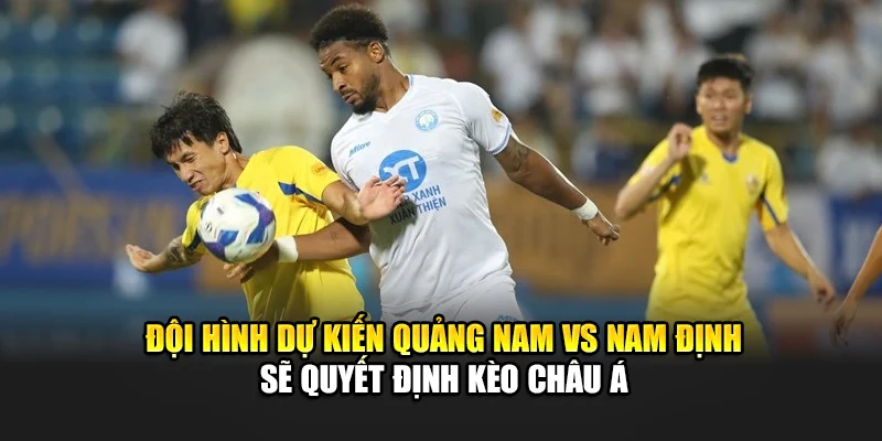 Đội hình dự kiến Quảng Nam vs Nam Định sẽ quyết định kèo châu Á