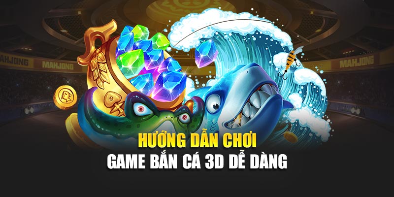 Hướng dẫn chơi game bắn cá 3D dễ dàng