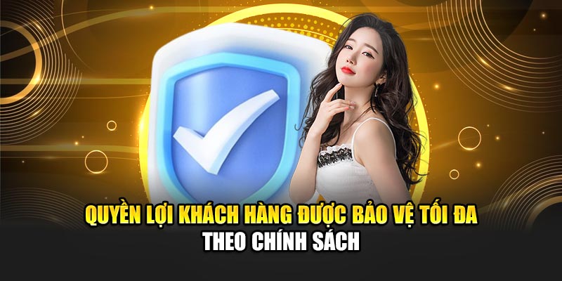 Quyền lợi khách hàng được bảo vệ tối đa theo chính sách