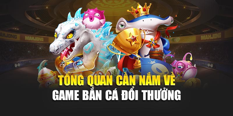 Tổng quan cần nắm về game bắn cá đổi thưởng